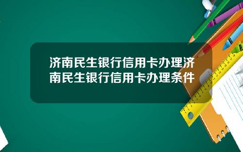 济南民生银行信用卡办理济南民生银行信用卡办理条件