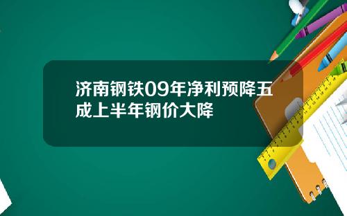 济南钢铁09年净利预降五成上半年钢价大降