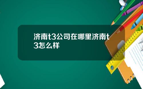 济南t3公司在哪里济南t3怎么样