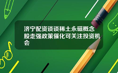 济宁配资谈谈稀土永磁概念股走强政策催化可关注投资机会