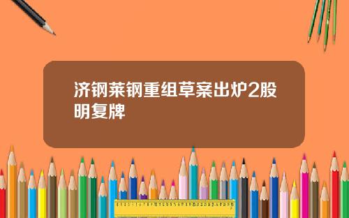 济钢莱钢重组草案出炉2股明复牌