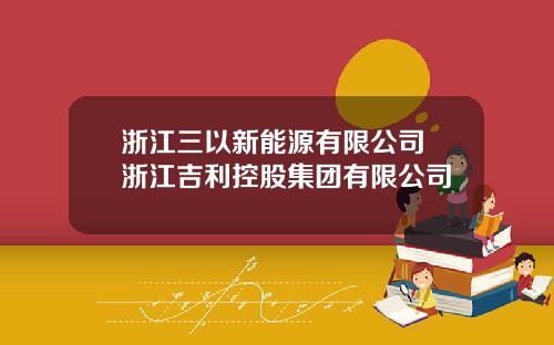 浙江三以新能源有限公司 浙江吉利控股集团有限公司
