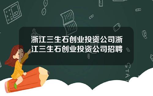 浙江三生石创业投资公司浙江三生石创业投资公司招聘