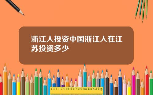 浙江人投资中国浙江人在江苏投资多少