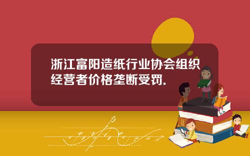 浙江富阳造纸行业协会组织经营者价格垄断受罚.
