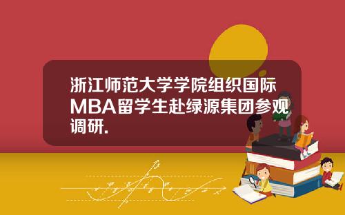 浙江师范大学学院组织国际MBA留学生赴绿源集团参观调研.