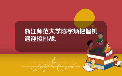 浙江师范大学陈宇炳把握机遇迎接挑战.