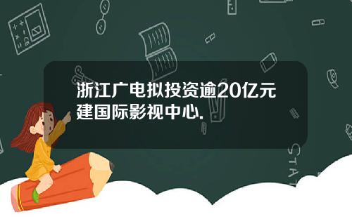 浙江广电拟投资逾20亿元建国际影视中心.