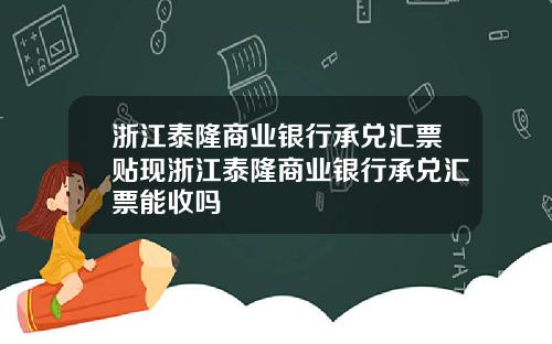 浙江泰隆商业银行承兑汇票贴现浙江泰隆商业银行承兑汇票能收吗