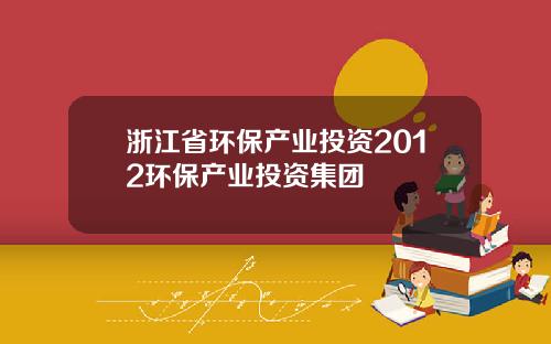 浙江省环保产业投资2012环保产业投资集团