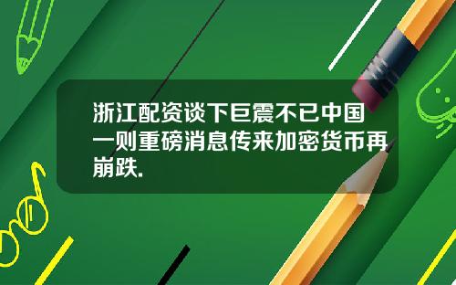 浙江配资谈下巨震不已中国一则重磅消息传来加密货币再崩跌.