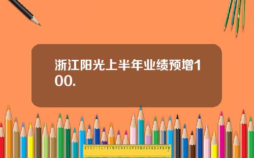 浙江阳光上半年业绩预增100.