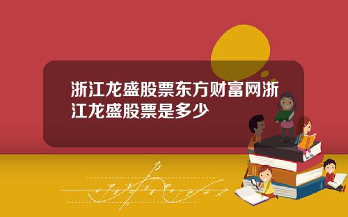浙江龙盛股票东方财富网浙江龙盛股票是多少