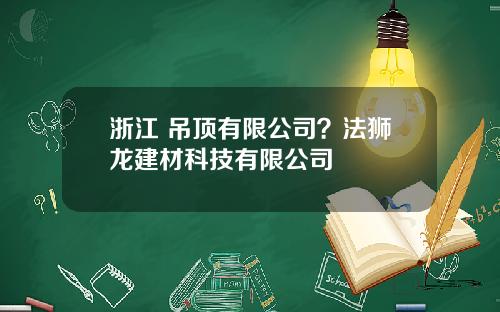 浙江 吊顶有限公司？法狮龙建材科技有限公司