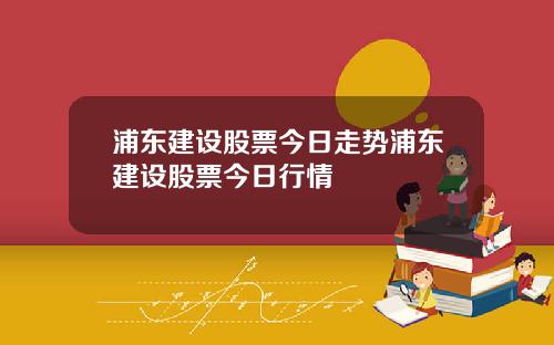 浦东建设股票今日走势浦东建设股票今日行情