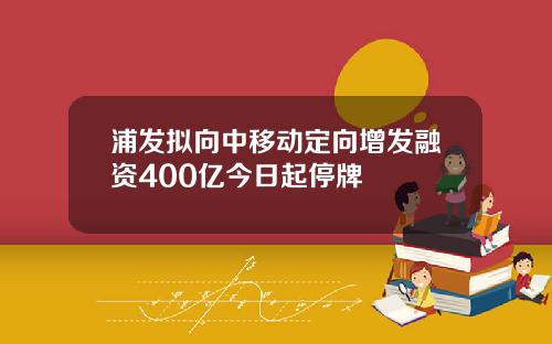浦发拟向中移动定向增发融资400亿今日起停牌