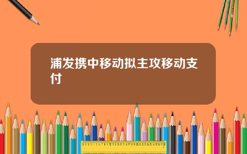 浦发携中移动拟主攻移动支付