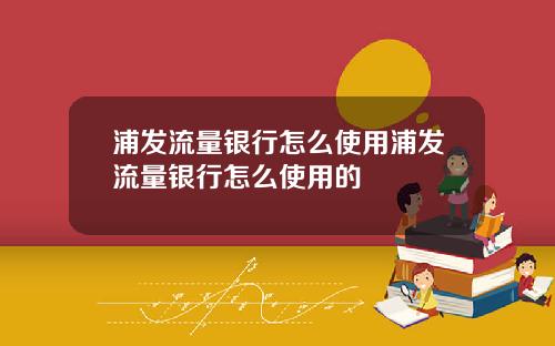 浦发流量银行怎么使用浦发流量银行怎么使用的