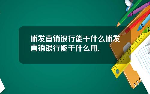 浦发直销银行能干什么浦发直销银行能干什么用.
