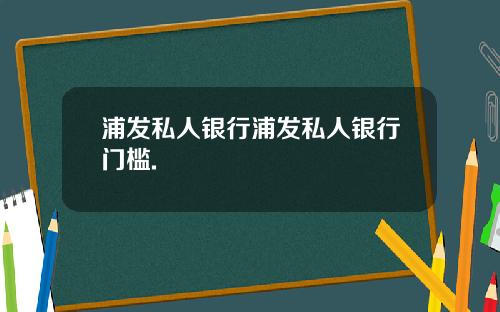 浦发私人银行浦发私人银行门槛.