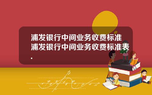 浦发银行中间业务收费标准浦发银行中间业务收费标准表.