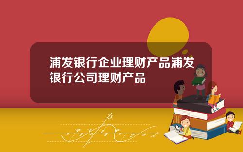浦发银行企业理财产品浦发银行公司理财产品