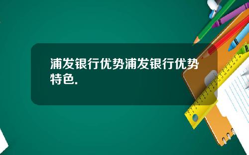 浦发银行优势浦发银行优势特色.