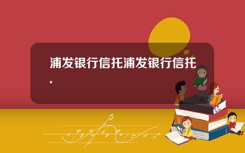 浦发银行信托浦发银行信托.