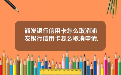 浦发银行信用卡怎么取消浦发银行信用卡怎么取消申请.