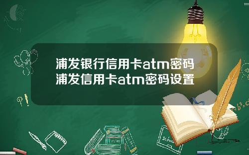 浦发银行信用卡atm密码浦发信用卡atm密码设置