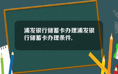 浦发银行储蓄卡办理浦发银行储蓄卡办理条件.
