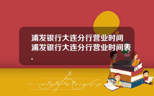浦发银行大连分行营业时间浦发银行大连分行营业时间表.
