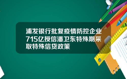 浦发银行批复疫情防控企业715亿授信潘卫东特殊期采取特殊信贷政策