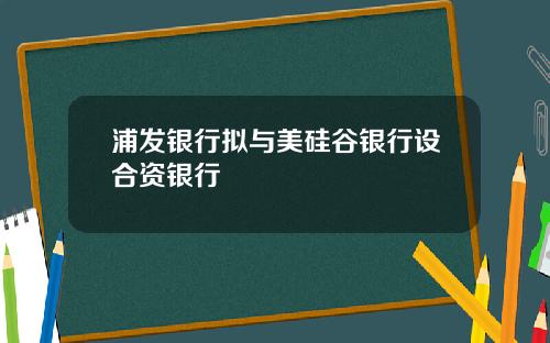 浦发银行拟与美硅谷银行设合资银行