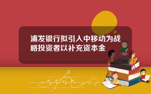 浦发银行拟引入中移动为战略投资者以补充资本金