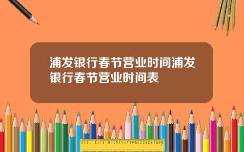 浦发银行春节营业时间浦发银行春节营业时间表