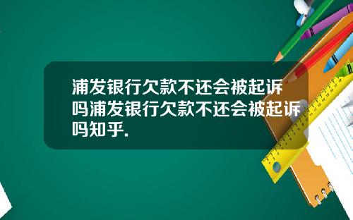 浦发银行欠款不还会被起诉吗浦发银行欠款不还会被起诉吗知乎.