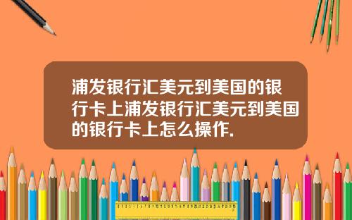 浦发银行汇美元到美国的银行卡上浦发银行汇美元到美国的银行卡上怎么操作.