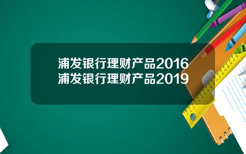 浦发银行理财产品2016浦发银行理财产品2019