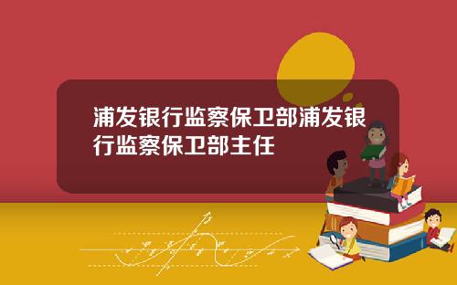 浦发银行监察保卫部浦发银行监察保卫部主任