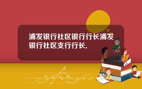 浦发银行社区银行行长浦发银行社区支行行长.