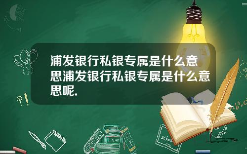 浦发银行私银专属是什么意思浦发银行私银专属是什么意思呢.