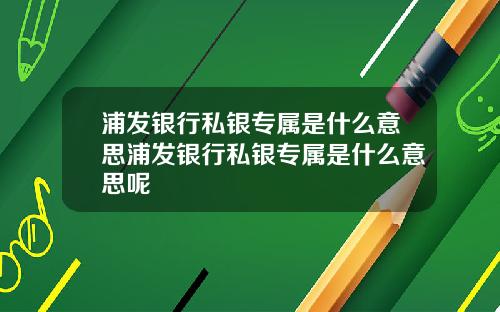 浦发银行私银专属是什么意思浦发银行私银专属是什么意思呢