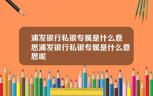 浦发银行私银专属是什么意思浦发银行私银专属是什么意思呢