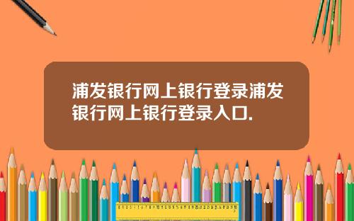 浦发银行网上银行登录浦发银行网上银行登录入口.