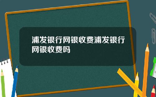 浦发银行网银收费浦发银行网银收费吗