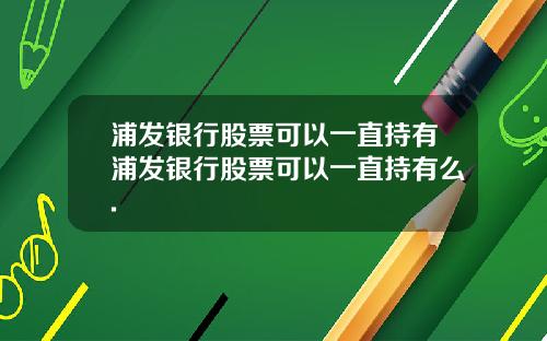 浦发银行股票可以一直持有浦发银行股票可以一直持有么.