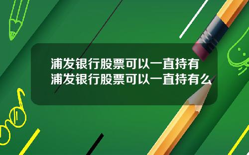 浦发银行股票可以一直持有浦发银行股票可以一直持有么