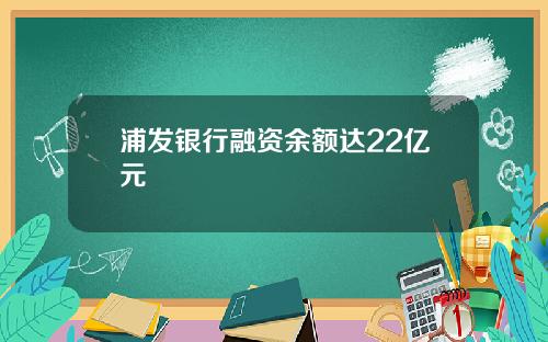浦发银行融资余额达22亿元