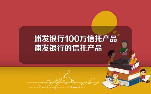 浦发银行100万信托产品浦发银行的信托产品